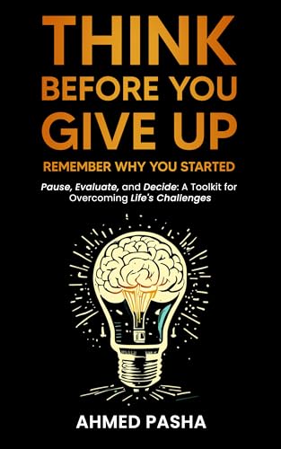 Think Before You Give Up : Remember Why You Started: Pause, Evaluate and Decide: A Toolkit for Overcoming Life’s Challenges